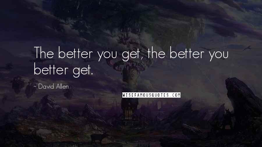 David Allen Quotes: The better you get, the better you better get.