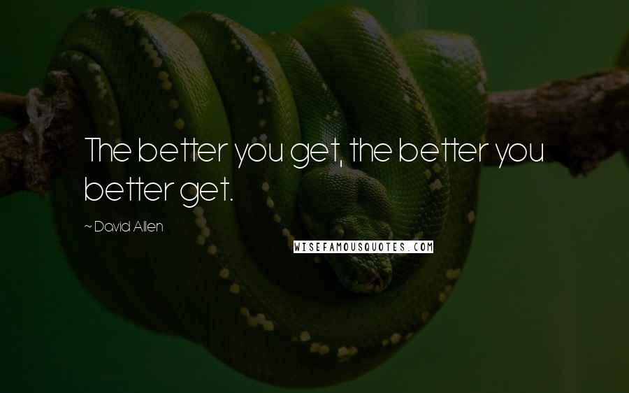 David Allen Quotes: The better you get, the better you better get.