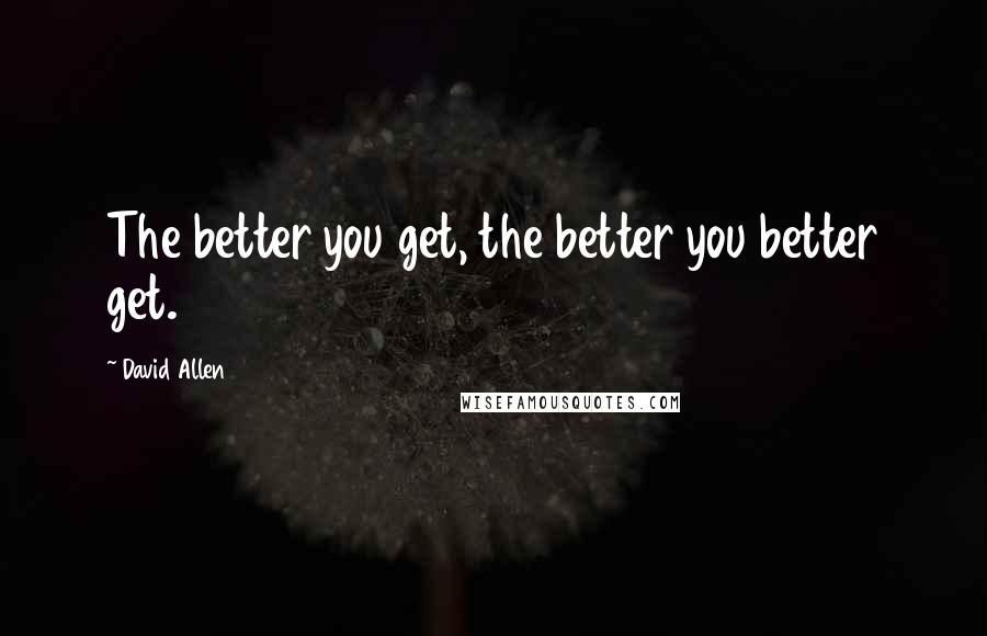 David Allen Quotes: The better you get, the better you better get.