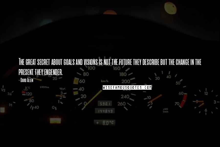 David Allen Quotes: The great secret about goals and visions is not the future they describe but the change in the present they engender.