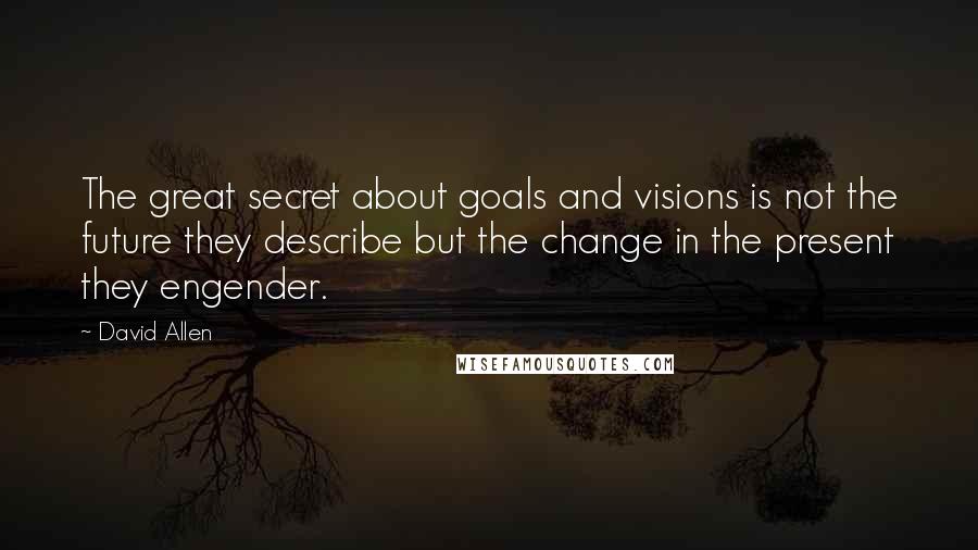 David Allen Quotes: The great secret about goals and visions is not the future they describe but the change in the present they engender.