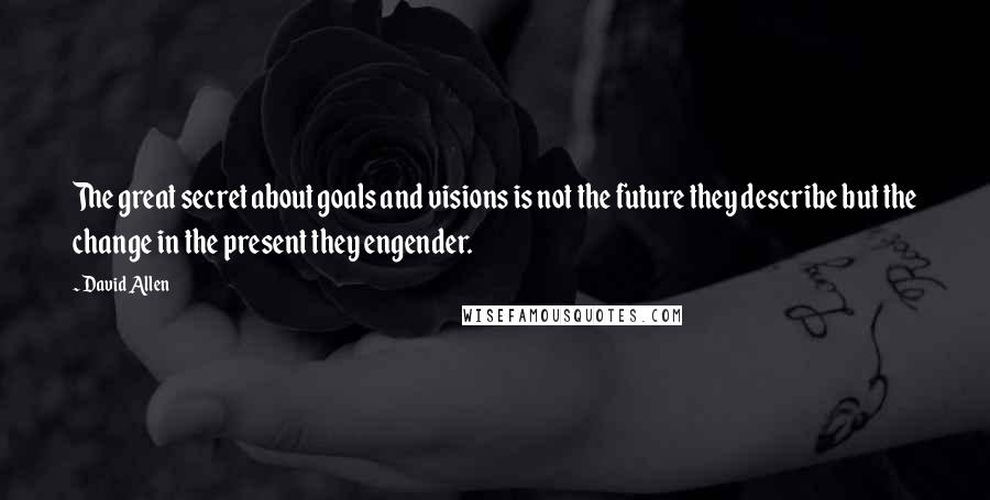 David Allen Quotes: The great secret about goals and visions is not the future they describe but the change in the present they engender.