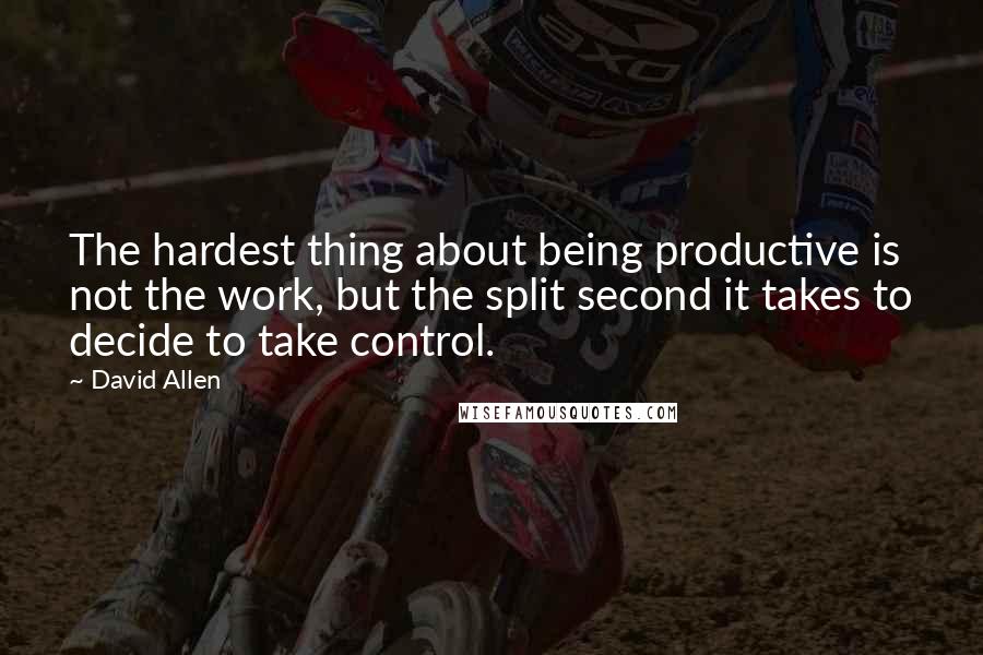 David Allen Quotes: The hardest thing about being productive is not the work, but the split second it takes to decide to take control.