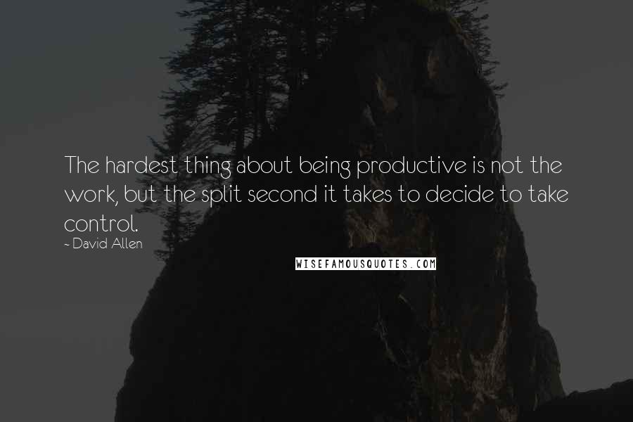 David Allen Quotes: The hardest thing about being productive is not the work, but the split second it takes to decide to take control.