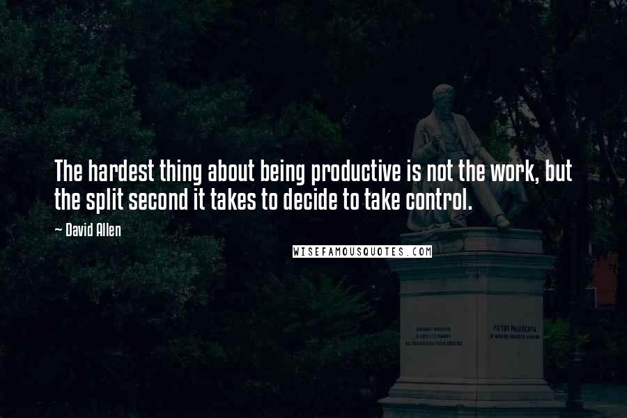 David Allen Quotes: The hardest thing about being productive is not the work, but the split second it takes to decide to take control.