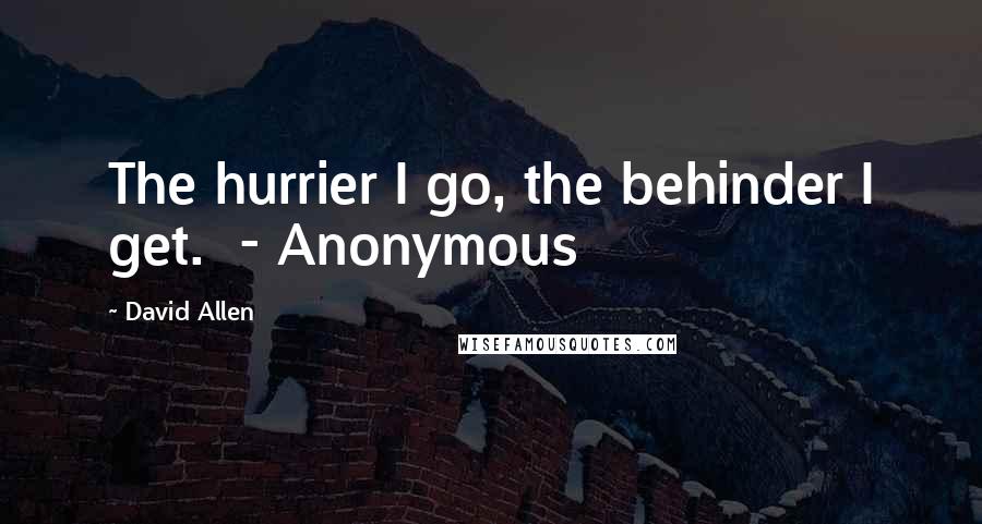 David Allen Quotes: The hurrier I go, the behinder I get.  - Anonymous