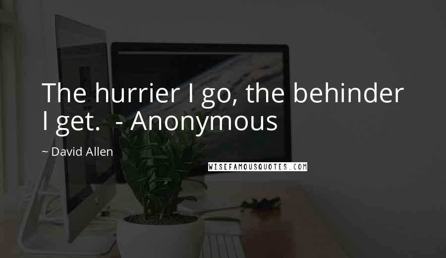 David Allen Quotes: The hurrier I go, the behinder I get.  - Anonymous