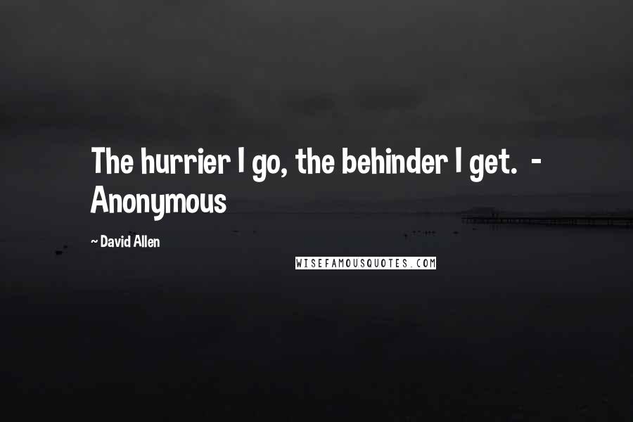 David Allen Quotes: The hurrier I go, the behinder I get.  - Anonymous