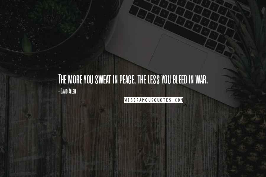 David Allen Quotes: The more you sweat in peace, the less you bleed in war.