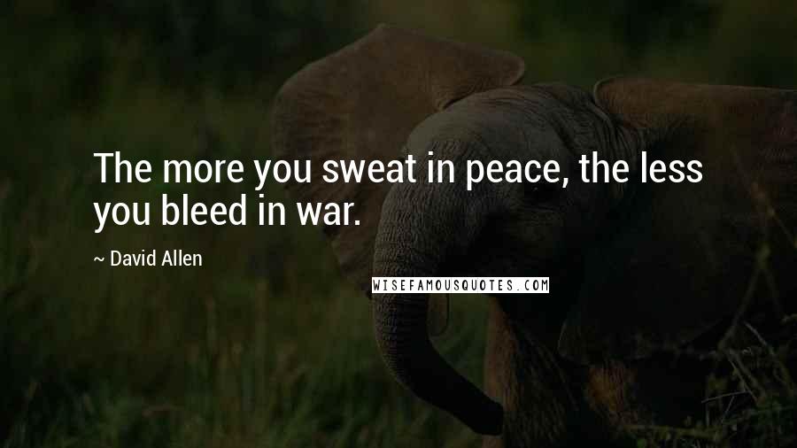 David Allen Quotes: The more you sweat in peace, the less you bleed in war.