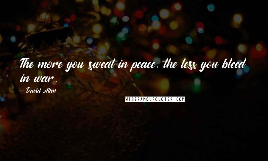 David Allen Quotes: The more you sweat in peace, the less you bleed in war.