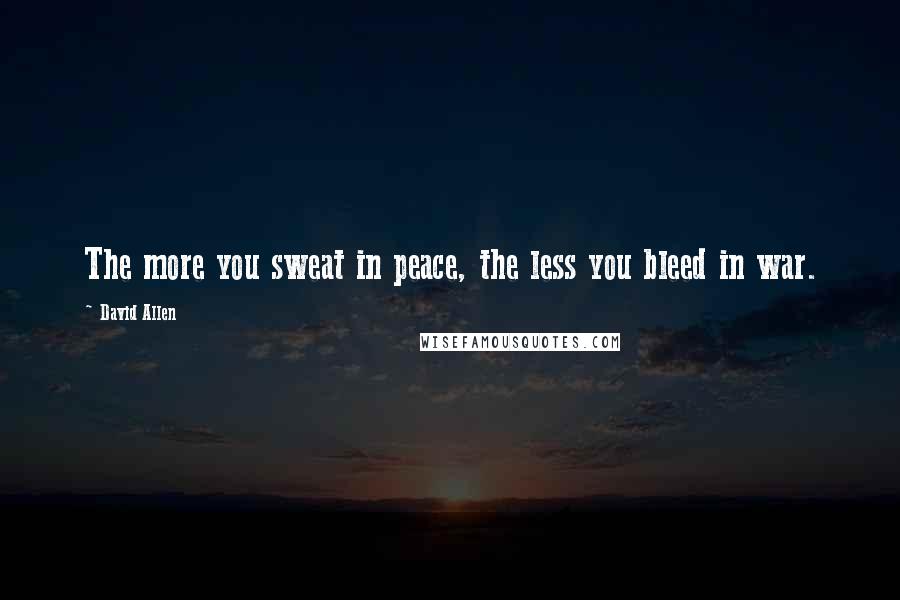 David Allen Quotes: The more you sweat in peace, the less you bleed in war.