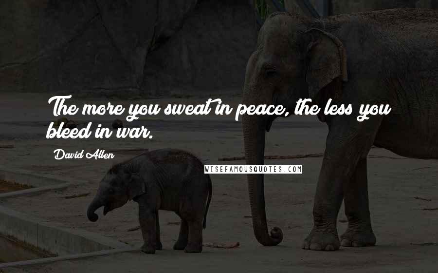 David Allen Quotes: The more you sweat in peace, the less you bleed in war.