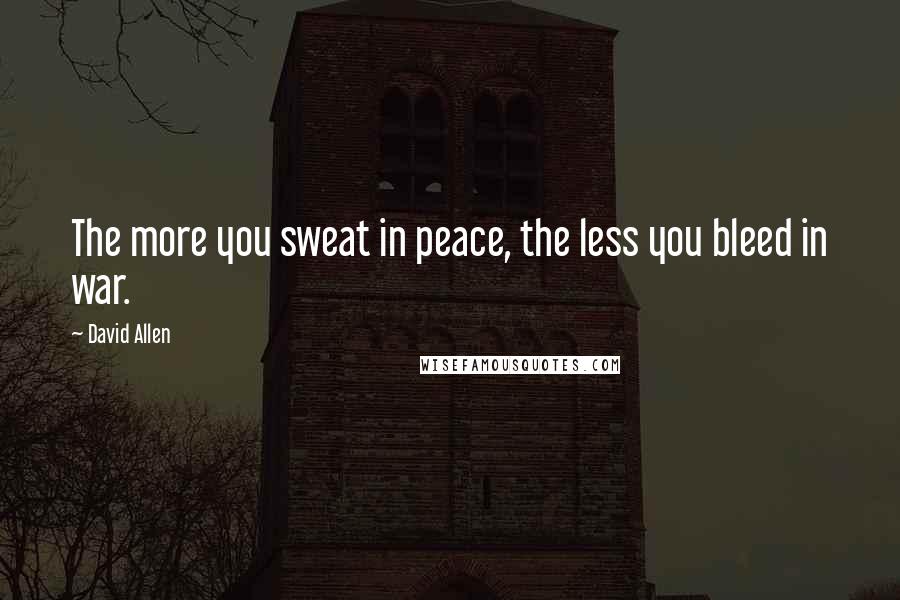 David Allen Quotes: The more you sweat in peace, the less you bleed in war.