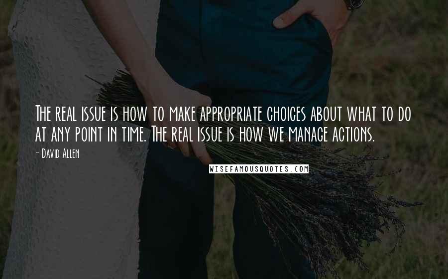 David Allen Quotes: The real issue is how to make appropriate choices about what to do at any point in time. The real issue is how we manage actions.