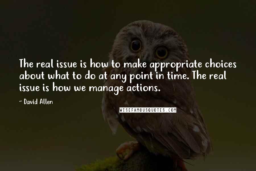 David Allen Quotes: The real issue is how to make appropriate choices about what to do at any point in time. The real issue is how we manage actions.