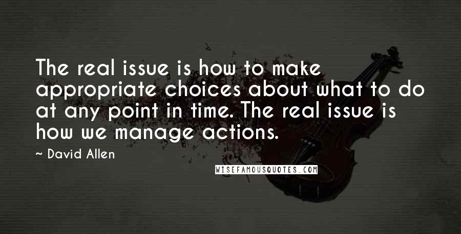 David Allen Quotes: The real issue is how to make appropriate choices about what to do at any point in time. The real issue is how we manage actions.