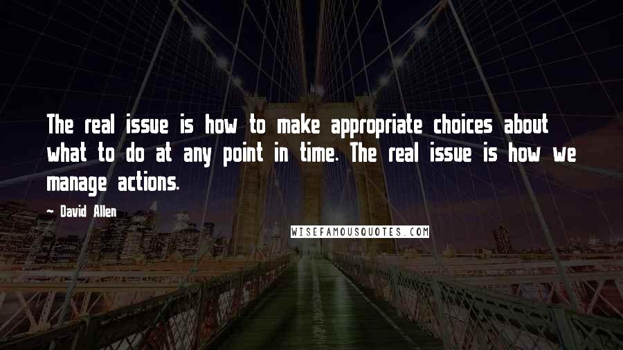 David Allen Quotes: The real issue is how to make appropriate choices about what to do at any point in time. The real issue is how we manage actions.