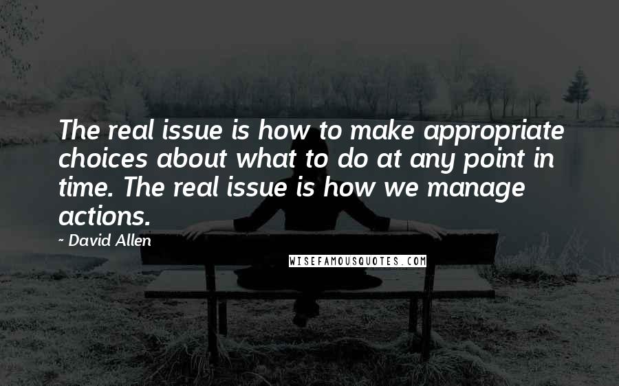 David Allen Quotes: The real issue is how to make appropriate choices about what to do at any point in time. The real issue is how we manage actions.