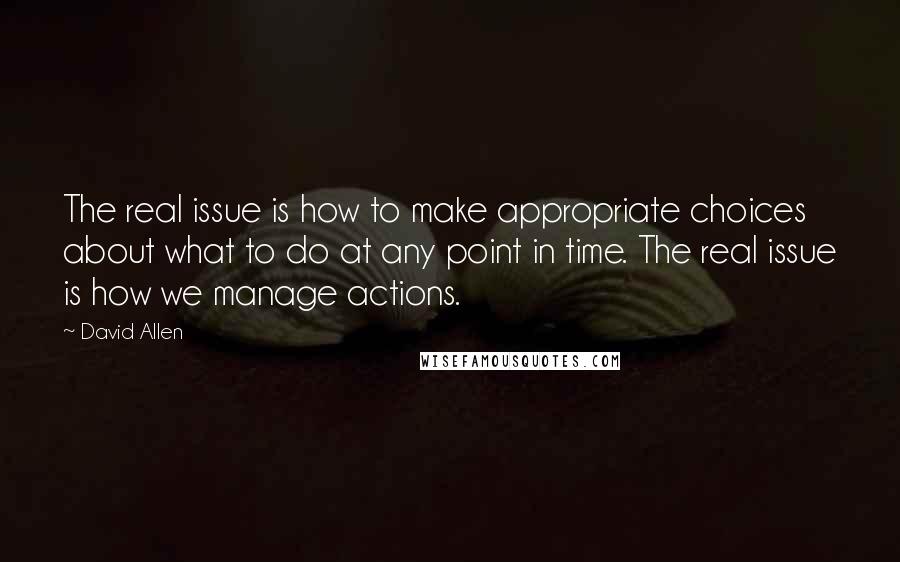 David Allen Quotes: The real issue is how to make appropriate choices about what to do at any point in time. The real issue is how we manage actions.