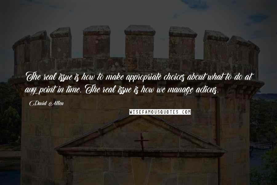 David Allen Quotes: The real issue is how to make appropriate choices about what to do at any point in time. The real issue is how we manage actions.