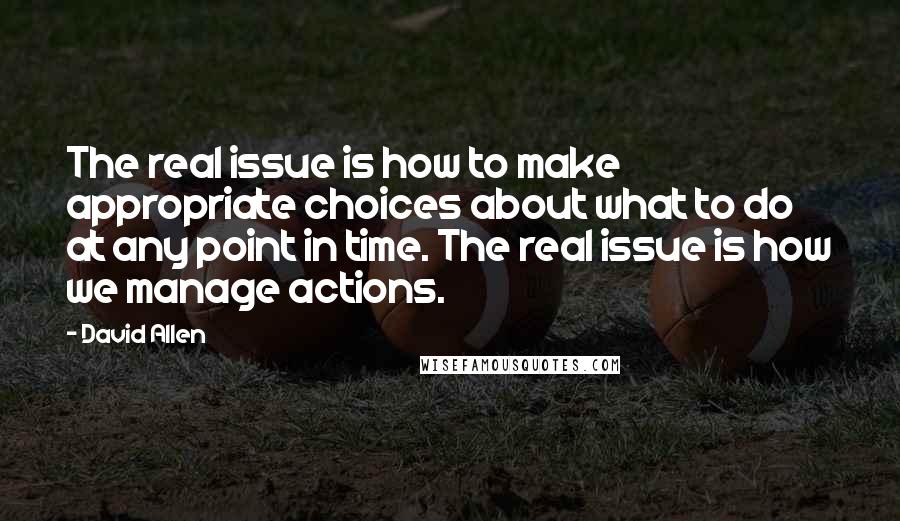 David Allen Quotes: The real issue is how to make appropriate choices about what to do at any point in time. The real issue is how we manage actions.