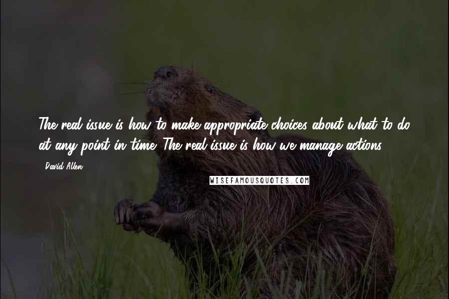 David Allen Quotes: The real issue is how to make appropriate choices about what to do at any point in time. The real issue is how we manage actions.