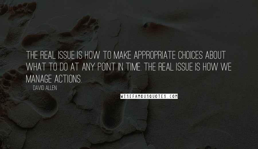 David Allen Quotes: The real issue is how to make appropriate choices about what to do at any point in time. The real issue is how we manage actions.