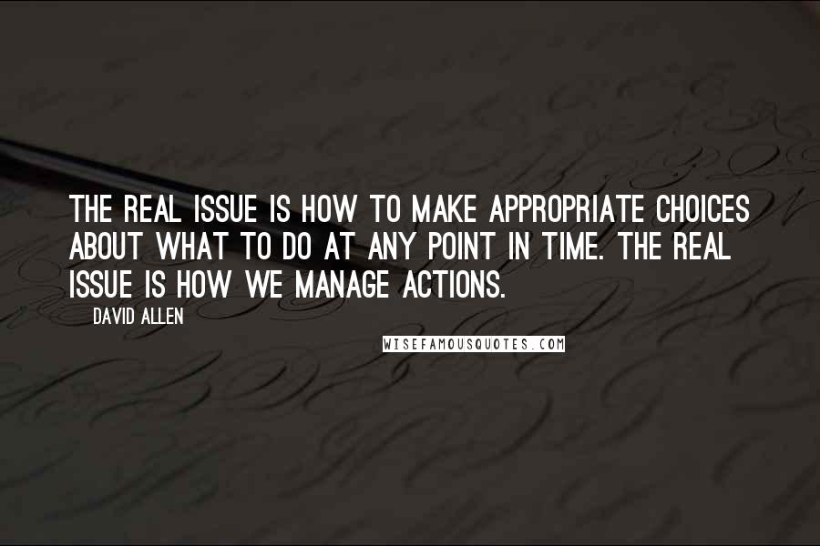 David Allen Quotes: The real issue is how to make appropriate choices about what to do at any point in time. The real issue is how we manage actions.