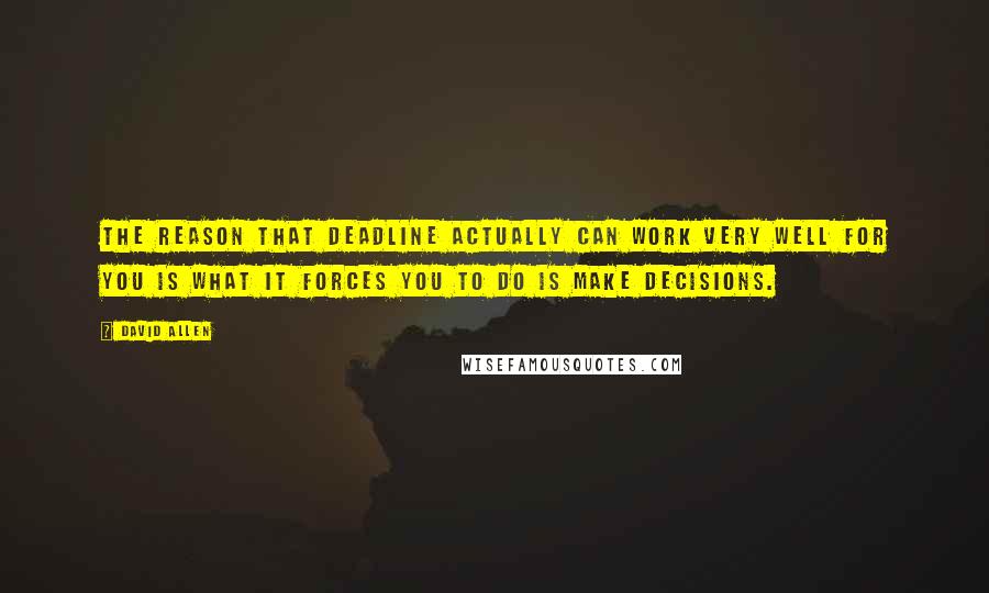 David Allen Quotes: The reason that deadline actually can work very well for you is what it forces you to do is make decisions.