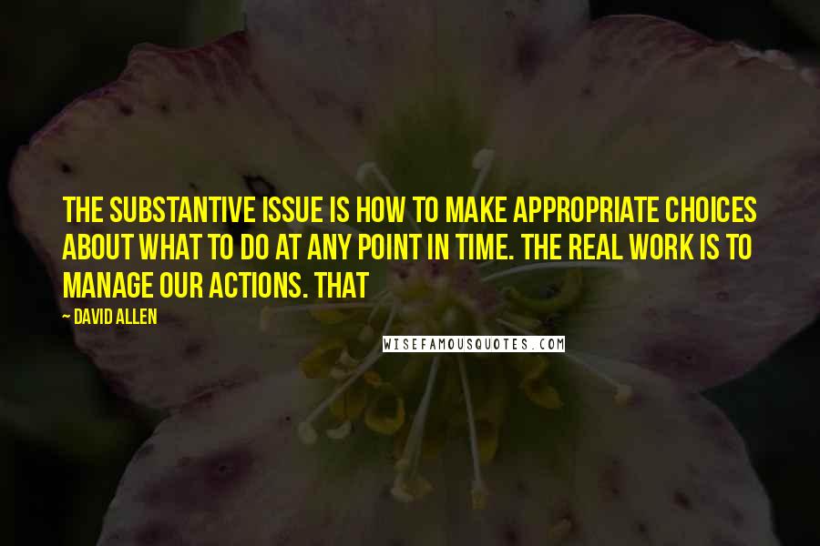 David Allen Quotes: The substantive issue is how to make appropriate choices about what to do at any point in time. The real work is to manage our actions. That