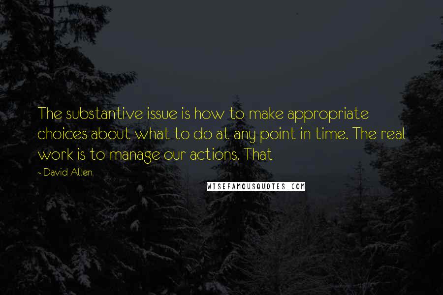 David Allen Quotes: The substantive issue is how to make appropriate choices about what to do at any point in time. The real work is to manage our actions. That