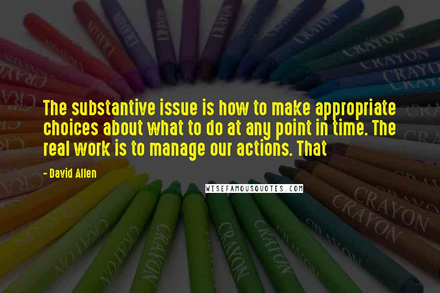 David Allen Quotes: The substantive issue is how to make appropriate choices about what to do at any point in time. The real work is to manage our actions. That