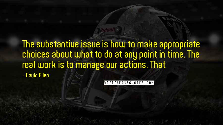 David Allen Quotes: The substantive issue is how to make appropriate choices about what to do at any point in time. The real work is to manage our actions. That