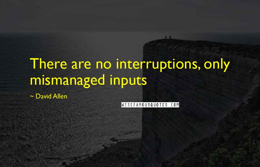 David Allen Quotes: There are no interruptions, only mismanaged inputs