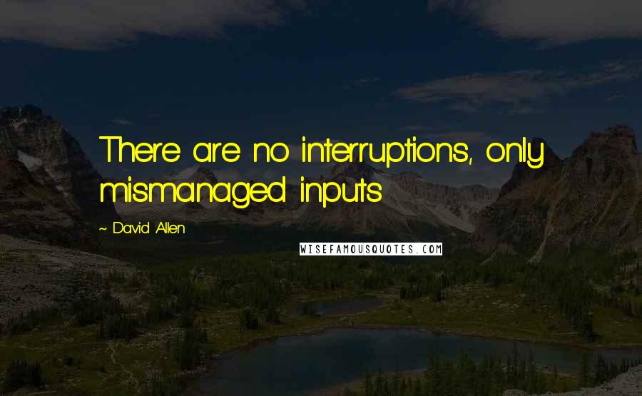 David Allen Quotes: There are no interruptions, only mismanaged inputs