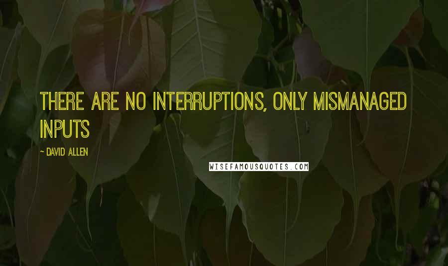 David Allen Quotes: There are no interruptions, only mismanaged inputs