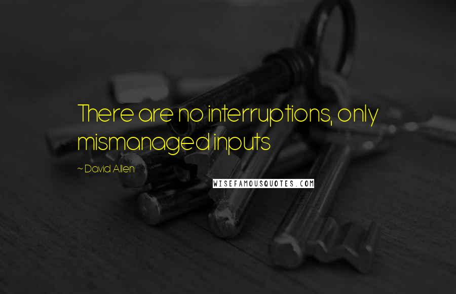 David Allen Quotes: There are no interruptions, only mismanaged inputs