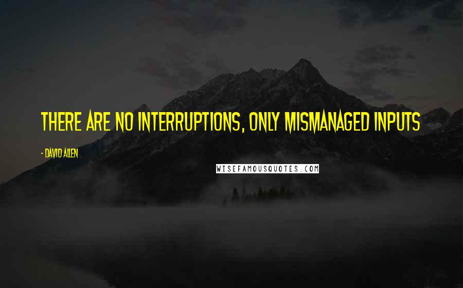 David Allen Quotes: There are no interruptions, only mismanaged inputs