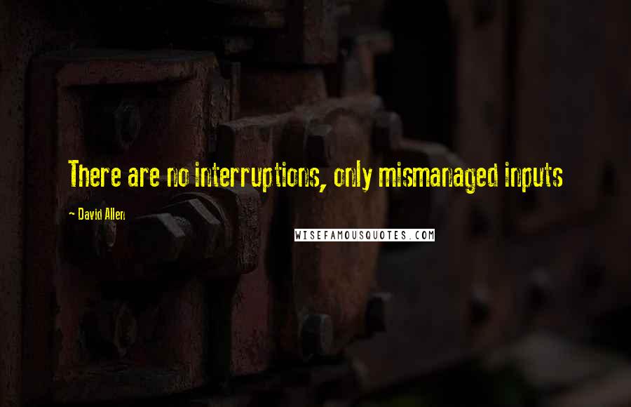 David Allen Quotes: There are no interruptions, only mismanaged inputs