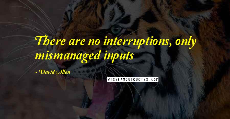 David Allen Quotes: There are no interruptions, only mismanaged inputs