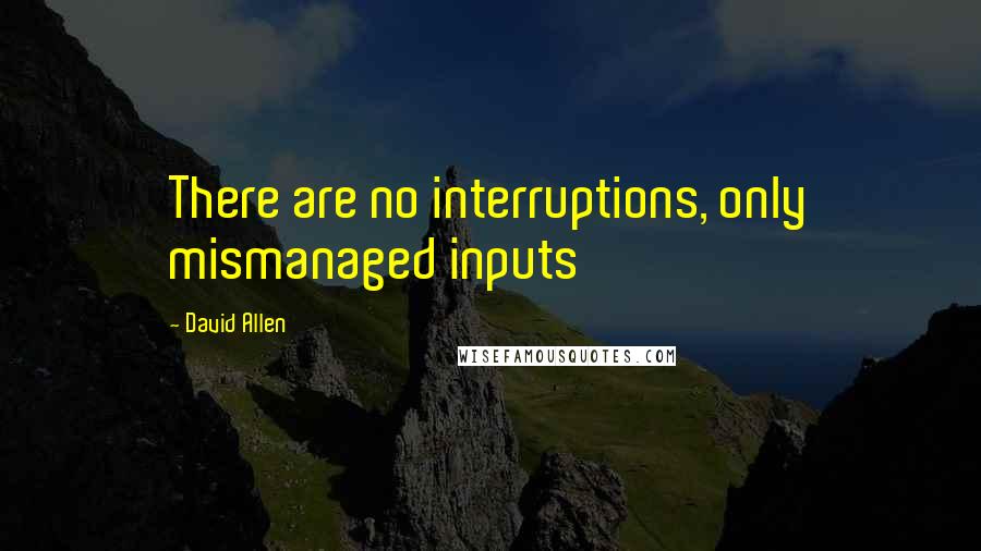 David Allen Quotes: There are no interruptions, only mismanaged inputs