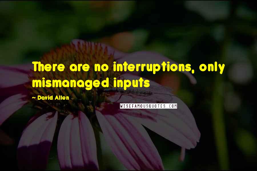 David Allen Quotes: There are no interruptions, only mismanaged inputs