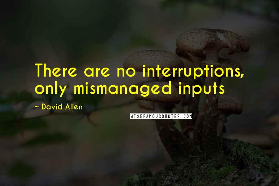 David Allen Quotes: There are no interruptions, only mismanaged inputs
