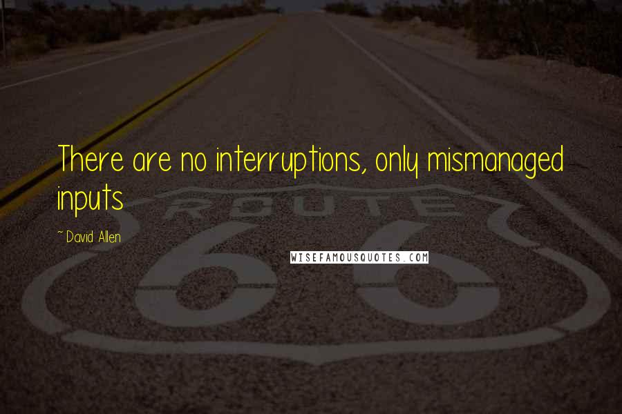 David Allen Quotes: There are no interruptions, only mismanaged inputs