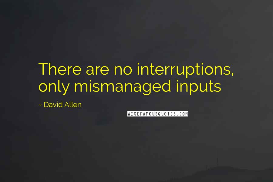 David Allen Quotes: There are no interruptions, only mismanaged inputs