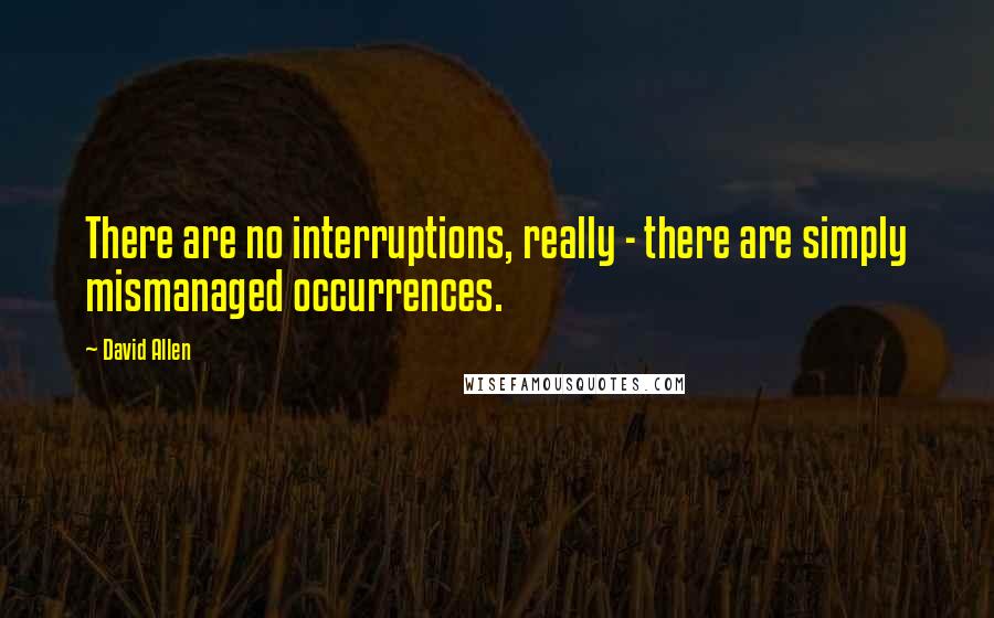 David Allen Quotes: There are no interruptions, really - there are simply mismanaged occurrences.