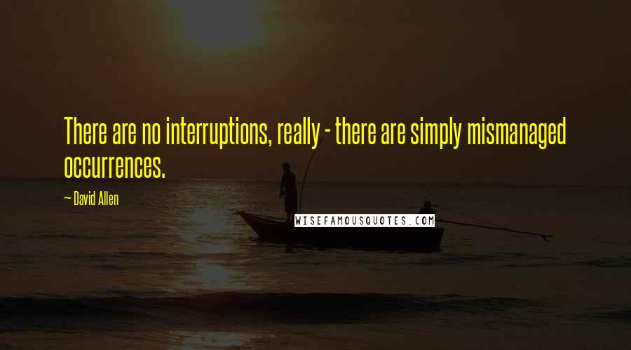 David Allen Quotes: There are no interruptions, really - there are simply mismanaged occurrences.