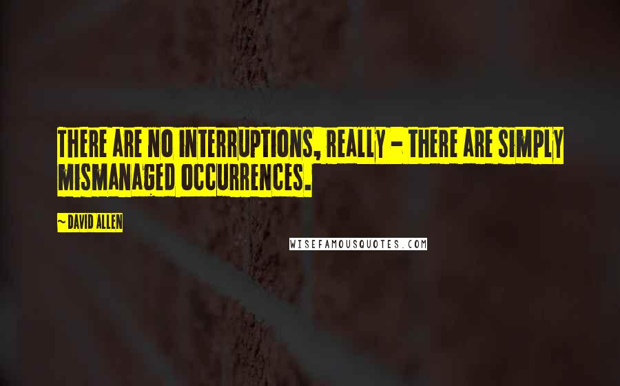 David Allen Quotes: There are no interruptions, really - there are simply mismanaged occurrences.