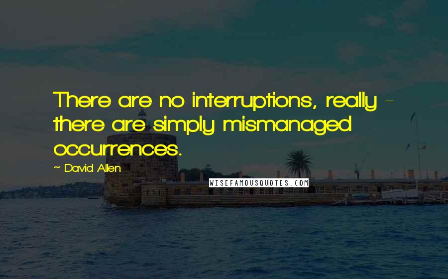 David Allen Quotes: There are no interruptions, really - there are simply mismanaged occurrences.